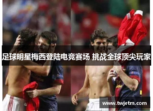 足球明星梅西登陆电竞赛场 挑战全球顶尖玩家