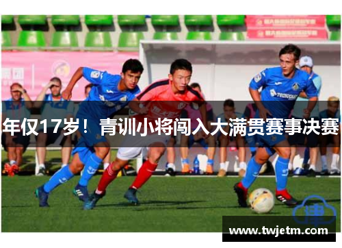 年仅17岁！青训小将闯入大满贯赛事决赛