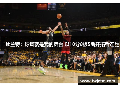 “杜兰特：球场就是我的舞台 以10分8板5助开拓者连胜”