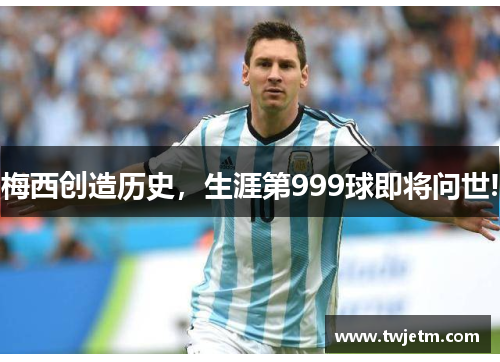 梅西创造历史，生涯第999球即将问世!